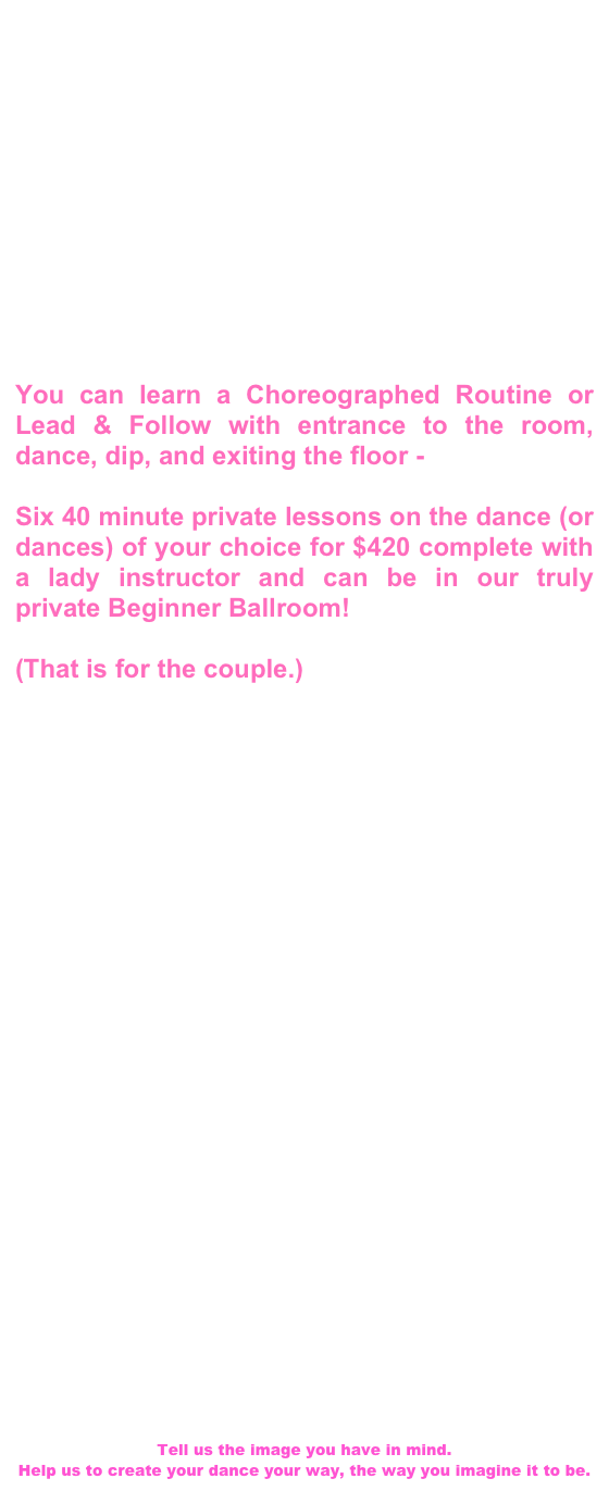 We recommend that you begin your wedding lessons at least 3 months before your big day.   Choose your music so that your instructor can assist you in determining which dance would be best: Waltz, Rumba, Bolero, 2-Step, Foxy, Foxtrot... or maybe you would like to bend from convention and try a Swing or Tango to wow everyone in the room!  It is your choice, and we are here to help you look and feel your best.  
   Can you make yourself available once a week to take a lesson?   Are you or your partner shy about dancing in public?    Remember, learning to Ballroom or Latin dance is something that you two can use for the rest of your lives together.  Learning your special fist wedding dance should be a fun and exciting activity to do together on “date night” with your fiancé.  
You can learn a Choreographed Routine or Lead & Follow with entrance to the room, dance, dip, and exiting the floor -    Six 40 minute private lessons on the dance (or dances) of your choice for $420 complete with a lady instructor and can be in our truly private Beginner Ballroom!  (That is for the couple.)    This is with one of our wedding specialists: 
The Wonderful Christine K - 860-416-9963 christinekdance@gmail.com
The Amazing April K - 413-315-0725  butterfly.ballroom.ak@gmail.com










Again, we recommend planning to start at least 3 months ahead of the wedding date, which will give you plenty of time to practice, take lessons with mom or dad if you would like them to participate, and just feel comfortable and confident with your first dance.
What your teacher may ask you: How big is your dance floor? Where will you be able to enter the floor from? Where will the guests be seated? Have you chosen a specific song & can you bring it with you? Can you bring the shoes that you will be wearing / similar? Can the Bride-To-Be lift her arms in her dress? Are they any restrictions of movement? How would you like to look: Sweet, casual, synchronized, formal, like you were just on last season's Dancing With the Stars?
Tell us the image you have in mind.  Help us to create your dance your way, the way you imagine it to be.